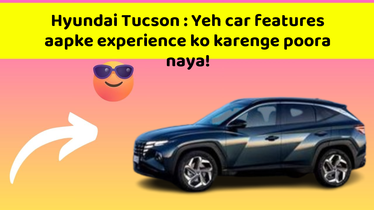 Hyundai Tucson: Yeh car features aapke experience ko karenge poora naya!