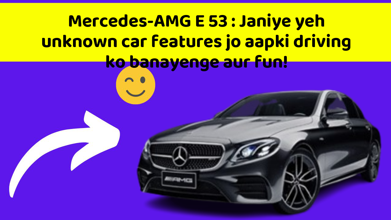 Mercedes-AMG E 53: Janiye yeh unknown car features jo aapki driving ko banayenge aur fun!