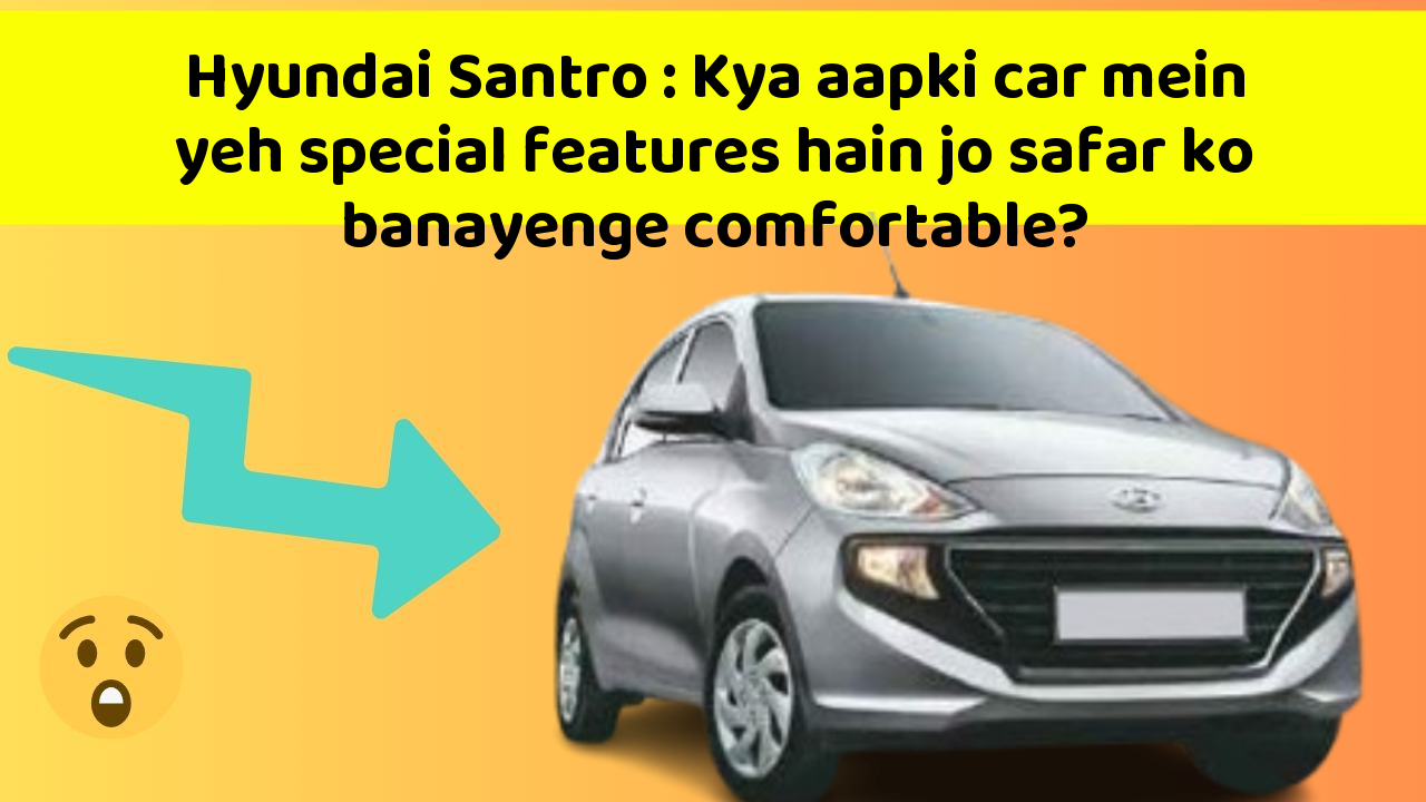 Hyundai Santro: Kya aapki car mein yeh special features hain jo safar ko banayenge comfortable?
